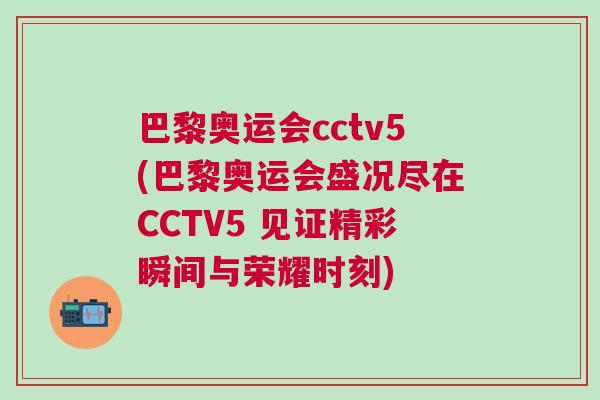 巴黎奧運(yùn)會(huì)cctv5(巴黎奧運(yùn)會(huì)盛況盡在CCTV5 見證精彩瞬間與榮耀時(shí)刻)