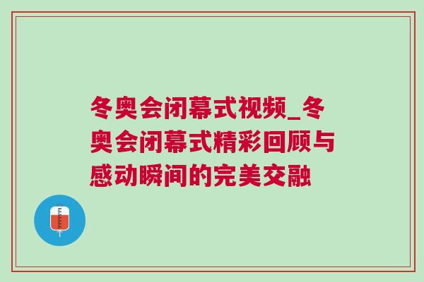 冬奧會(huì)閉幕式視頻_冬奧會(huì)閉幕式精彩回顧與感動(dòng)瞬間的完美交融
