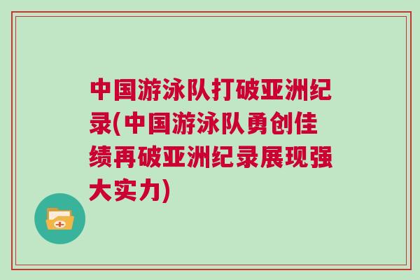 中國游泳隊打破亞洲紀錄(中國游泳隊勇創佳績再破亞洲紀錄展現強大實力)