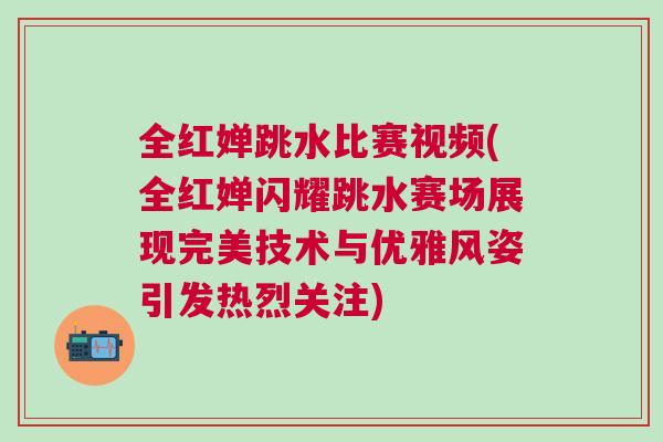 全紅嬋跳水比賽視頻(全紅嬋閃耀跳水賽場展現完美技術與優雅風姿引發熱烈關注)
