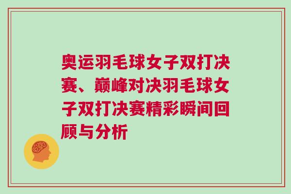 奧運羽毛球女子雙打決賽、巔峰對決羽毛球女子雙打決賽精彩瞬間回顧與分析