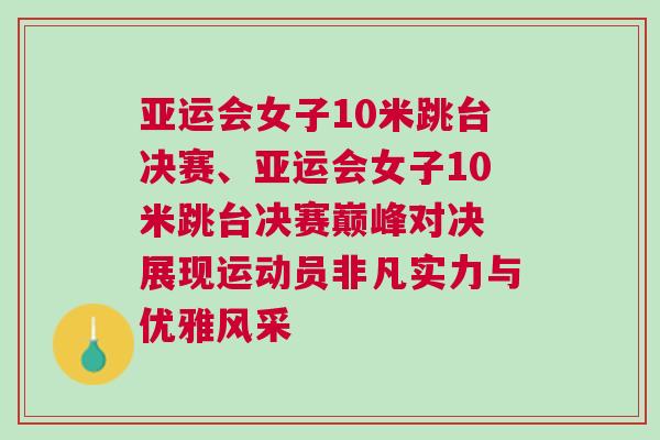 亞運會女子10米跳臺決賽、亞運會女子10米跳臺決賽巔峰對決 展現運動員非凡實力與優雅風采