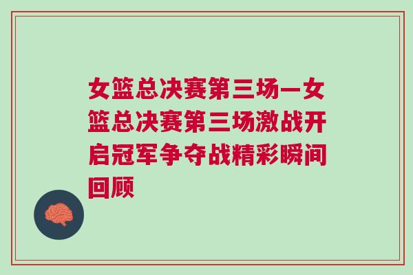 女籃總決賽第三場—女籃總決賽第三場激戰開啟冠軍爭奪戰精彩瞬間回顧