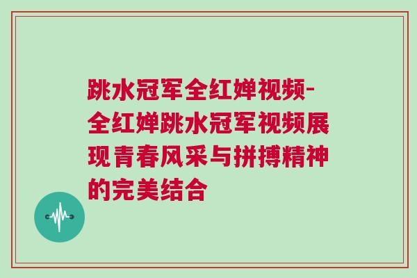 跳水冠軍全紅嬋視頻-全紅嬋跳水冠軍視頻展現青春風采與拼搏精神的完美結合