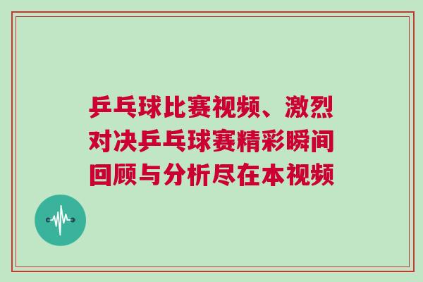 乒乓球比賽視頻、激烈對決乒乓球賽精彩瞬間回顧與分析盡在本視頻
