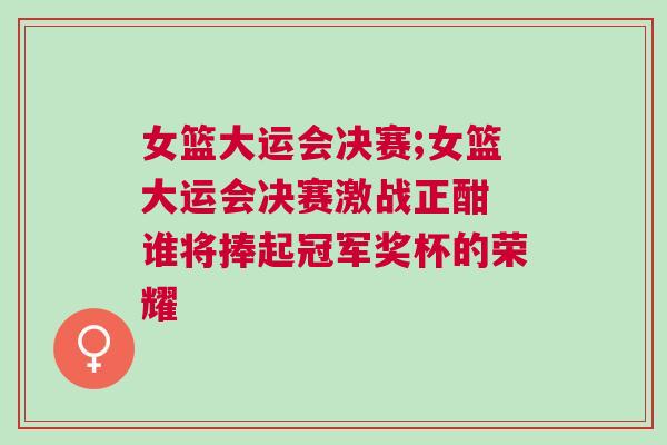 女籃大運(yùn)會(huì)決賽;女籃大運(yùn)會(huì)決賽激戰(zhàn)正酣 誰將捧起冠軍獎(jiǎng)杯的榮耀