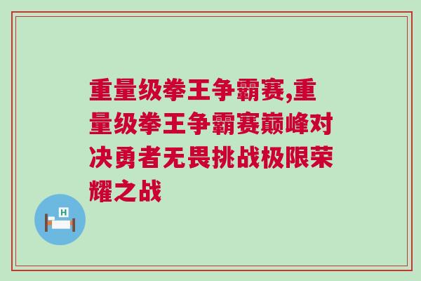 重量級拳王爭霸賽,重量級拳王爭霸賽巔峰對決勇者無畏挑戰極限榮耀之戰