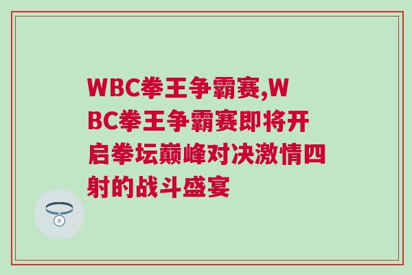 WBC拳王爭(zhēng)霸賽,WBC拳王爭(zhēng)霸賽即將開(kāi)啟拳壇巔峰對(duì)決激情四射的戰(zhàn)斗盛宴