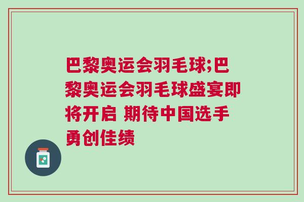 巴黎奧運(yùn)會(huì)羽毛球;巴黎奧運(yùn)會(huì)羽毛球盛宴即將開(kāi)啟 期待中國(guó)選手勇創(chuàng)佳績(jī)