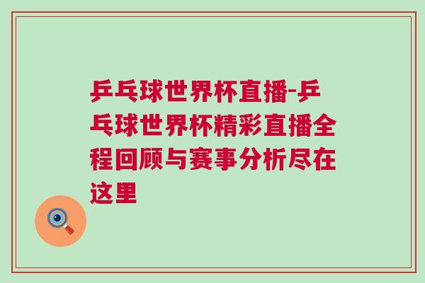 乒乓球世界杯直播-乒乓球世界杯精彩直播全程回顧與賽事分析盡在這里