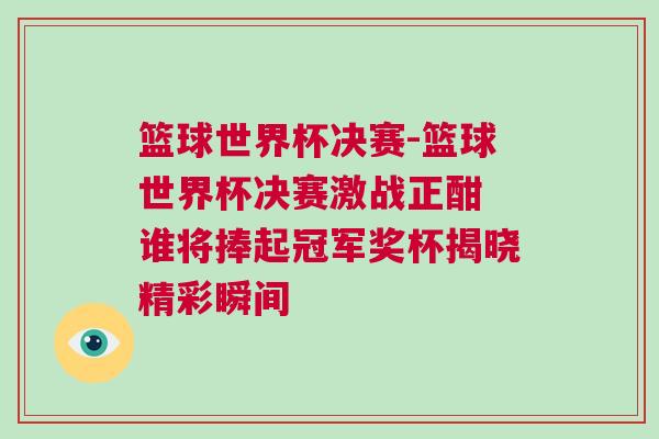 籃球世界杯決賽-籃球世界杯決賽激戰正酣 誰將捧起冠軍獎杯揭曉精彩瞬間
