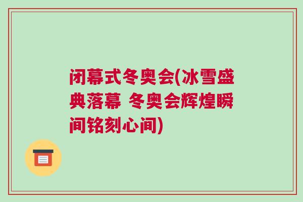閉幕式冬奧會(冰雪盛典落幕 冬奧會輝煌瞬間銘刻心間)