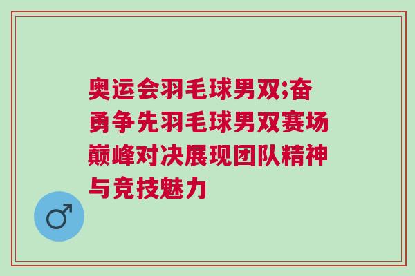 奧運會羽毛球男雙;奮勇爭先羽毛球男雙賽場巔峰對決展現團隊精神與競技魅力