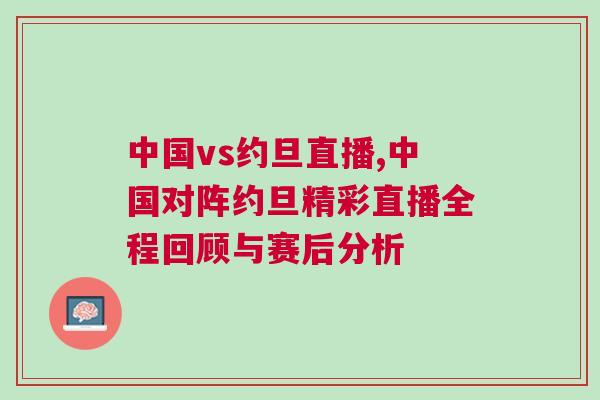 中國vs約旦直播,中國對陣約旦精彩直播全程回顧與賽后分析