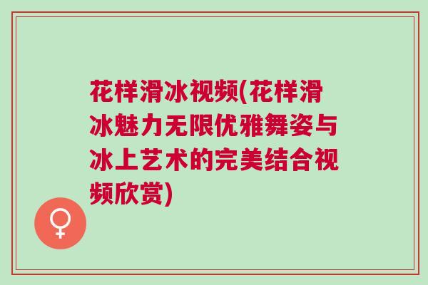 花樣滑冰視頻(花樣滑冰魅力無限優(yōu)雅舞姿與冰上藝術(shù)的完美結(jié)合視頻欣賞)