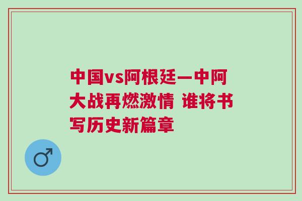 中國(guó)vs阿根廷—中阿大戰(zhàn)再燃激情 誰(shuí)將書寫歷史新篇章