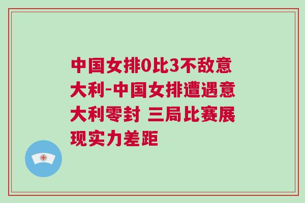 中國女排0比3不敵意大利-中國女排遭遇意大利零封 三局比賽展現實力差距
