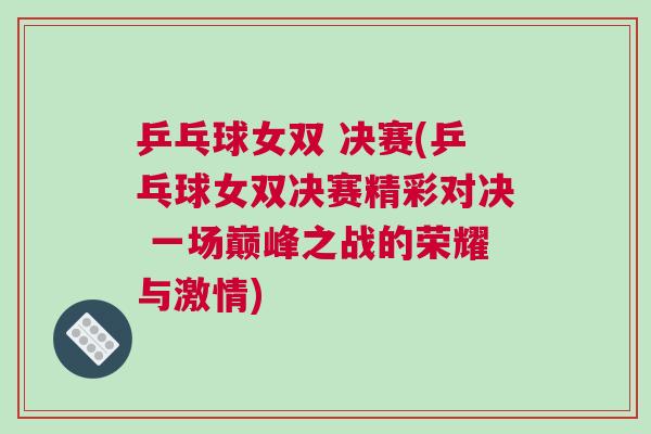 乒乓球女雙 決賽(乒乓球女雙決賽精彩對決 一場巔峰之戰(zhàn)的榮耀與激情)