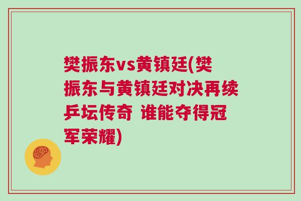 樊振東vs黃鎮(zhèn)廷(樊振東與黃鎮(zhèn)廷對(duì)決再續(xù)乒壇傳奇 誰(shuí)能奪得冠軍榮耀)