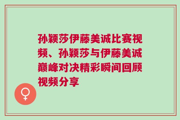 孫穎莎伊藤美誠比賽視頻、孫穎莎與伊藤美誠巔峰對決精彩瞬間回顧視頻分享