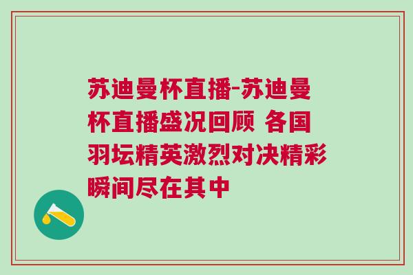 蘇迪曼杯直播-蘇迪曼杯直播盛況回顧 各國羽壇精英激烈對決精彩瞬間盡在其中