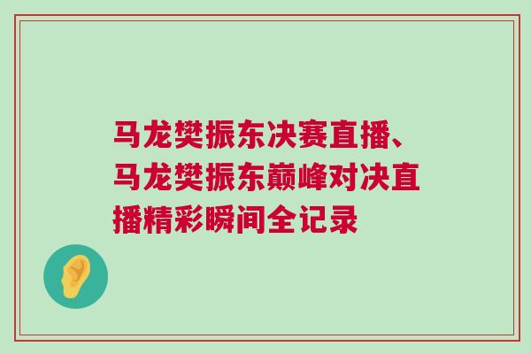 馬龍樊振東決賽直播、馬龍樊振東巔峰對決直播精彩瞬間全記錄