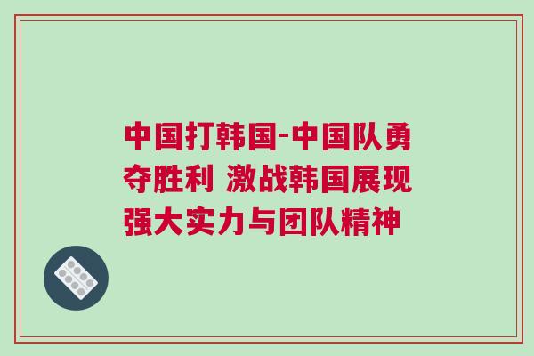 中國打韓國-中國隊勇奪勝利 激戰韓國展現強大實力與團隊精神