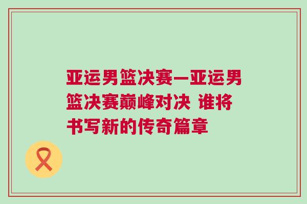 亞運男籃決賽—亞運男籃決賽巔峰對決 誰將書寫新的傳奇篇章