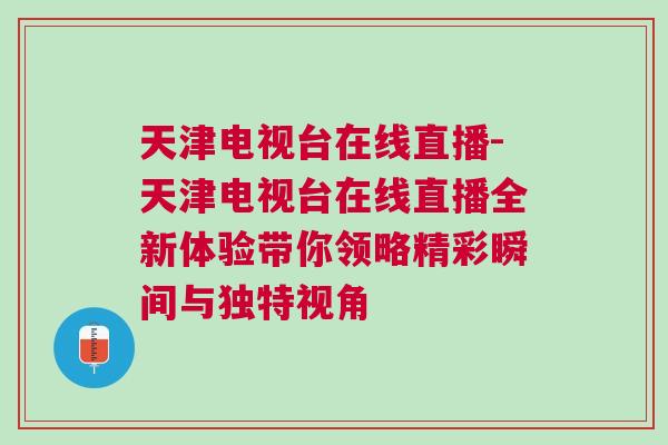 天津電視臺在線直播-天津電視臺在線直播全新體驗帶你領略精彩瞬間與獨特視角