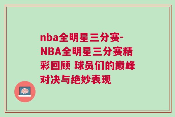nba全明星三分賽-NBA全明星三分賽精彩回顧 球員們的巔峰對決與絕妙表現