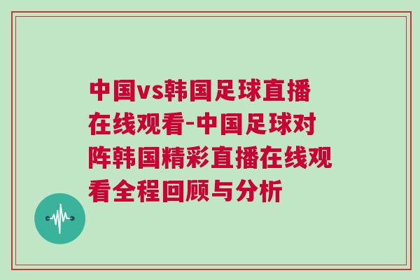 中國vs韓國足球直播在線觀看-中國足球對陣韓國精彩直播在線觀看全程回顧與分析