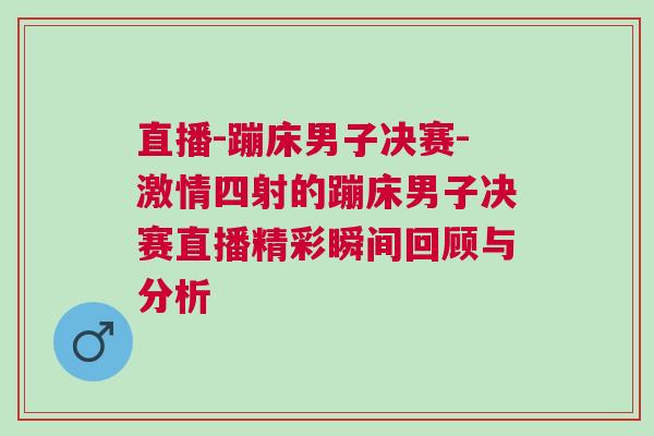 直播-蹦床男子決賽-激情四射的蹦床男子決賽直播精彩瞬間回顧與分析