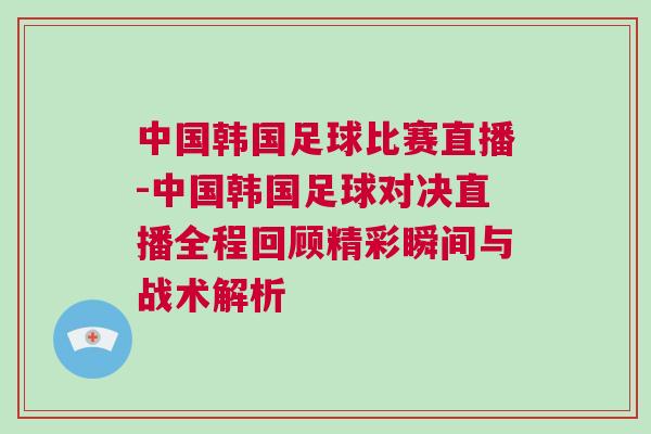 中國韓國足球比賽直播-中國韓國足球對決直播全程回顧精彩瞬間與戰術解析