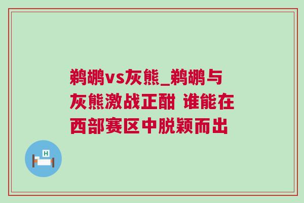 鵜鶘vs灰熊_鵜鶘與灰熊激戰正酣 誰能在西部賽區中脫穎而出
