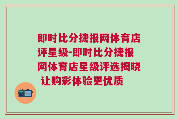 即時比分捷報網體育店評星級-即時比分捷報網體育店星級評選揭曉 讓購彩體驗更優質