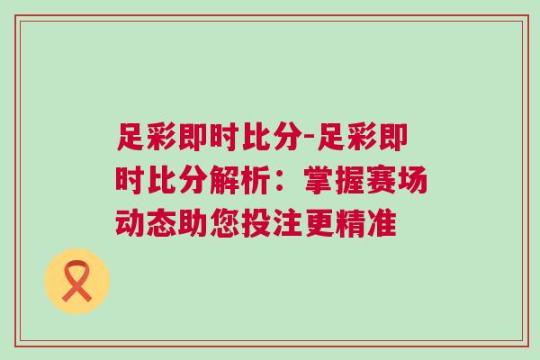 足彩即時比分-足彩即時比分解析：掌握賽場動態助您投注更精準