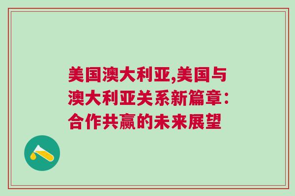 美國澳大利亞,美國與澳大利亞關系新篇章：合作共贏的未來展望