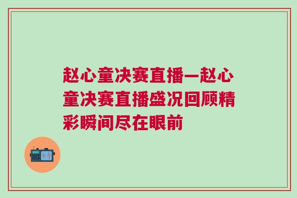 趙心童決賽直播—趙心童決賽直播盛況回顧精彩瞬間盡在眼前