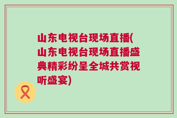 山東電視臺現(xiàn)場直播(山東電視臺現(xiàn)場直播盛典精彩紛呈全城共賞視聽盛宴)