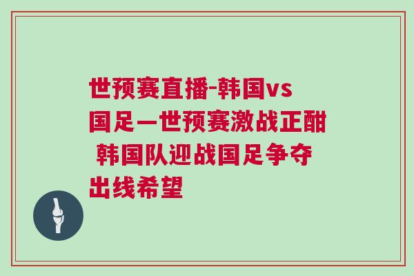 世預賽直播-韓國vs國足—世預賽激戰正酣 韓國隊迎戰國足爭奪出線希望