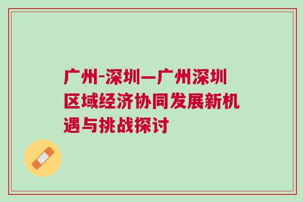 廣州-深圳—廣州深圳區域經濟協同發展新機遇與挑戰探討
