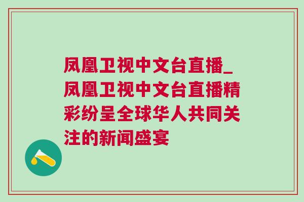鳳凰衛視中文臺直播_鳳凰衛視中文臺直播精彩紛呈全球華人共同關注的新聞盛宴