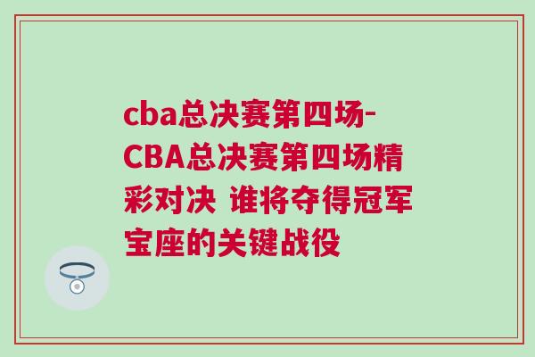 cba總決賽第四場-CBA總決賽第四場精彩對決 誰將奪得冠軍寶座的關(guān)鍵戰(zhàn)役
