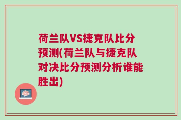 荷蘭隊(duì)VS捷克隊(duì)比分預(yù)測(荷蘭隊(duì)與捷克隊(duì)對決比分預(yù)測分析誰能勝出)