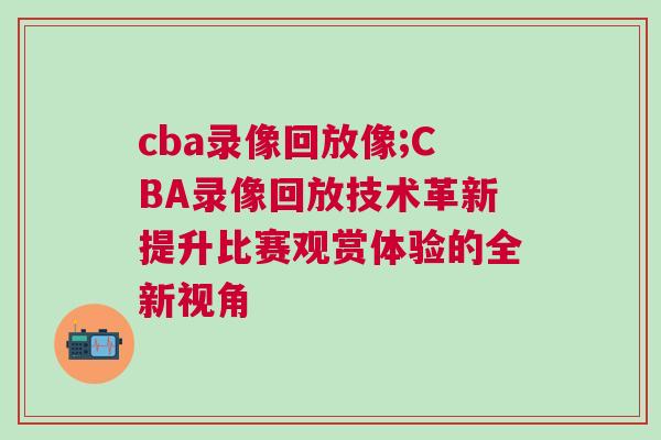 cba錄像回放像;CBA錄像回放技術(shù)革新提升比賽觀賞體驗(yàn)的全新視角