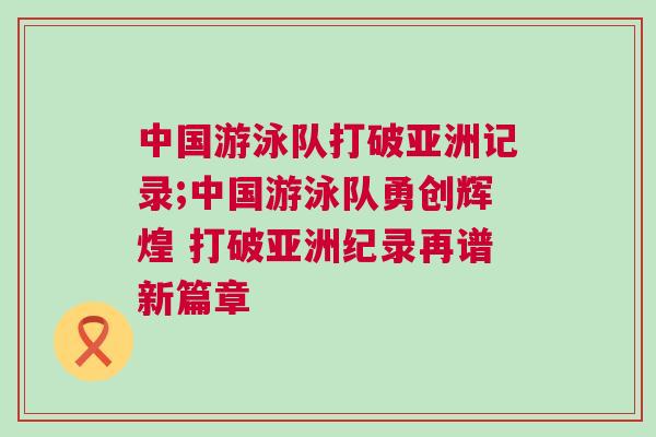 中國游泳隊(duì)打破亞洲記錄;中國游泳隊(duì)勇創(chuàng)輝煌 打破亞洲紀(jì)錄再譜新篇章