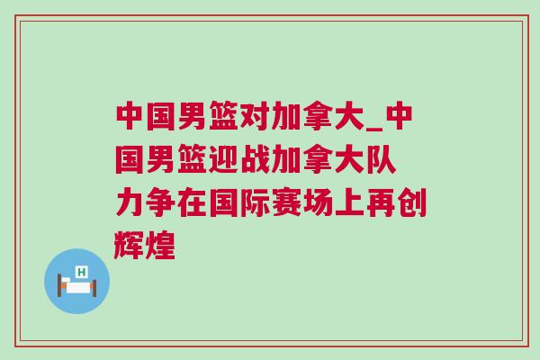 中國(guó)男籃對(duì)加拿大_中國(guó)男籃迎戰(zhàn)加拿大隊(duì) 力爭(zhēng)在國(guó)際賽場(chǎng)上再創(chuàng)輝煌