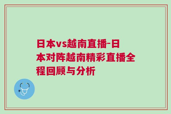 日本vs越南直播-日本對陣越南精彩直播全程回顧與分析