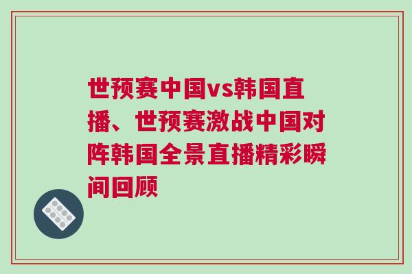 世預賽中國vs韓國直播、世預賽激戰中國對陣韓國全景直播精彩瞬間回顧
