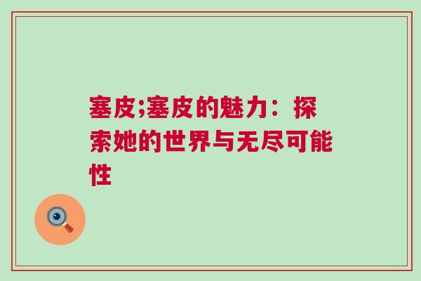 塞皮;塞皮的魅力：探索她的世界與無(wú)盡可能性
